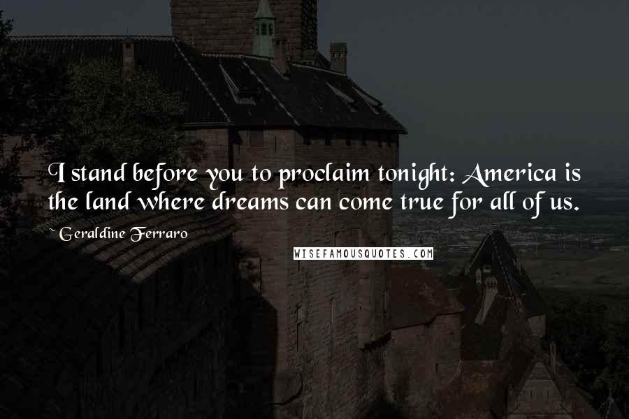 Geraldine Ferraro Quotes: I stand before you to proclaim tonight: America is the land where dreams can come true for all of us.