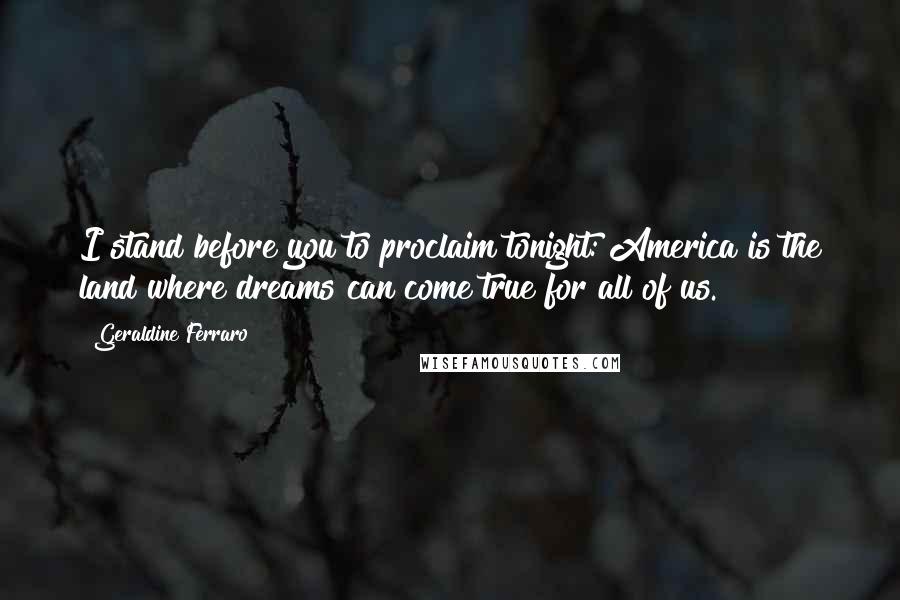 Geraldine Ferraro Quotes: I stand before you to proclaim tonight: America is the land where dreams can come true for all of us.