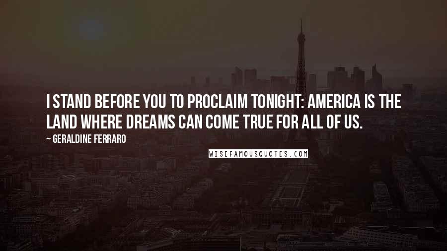 Geraldine Ferraro Quotes: I stand before you to proclaim tonight: America is the land where dreams can come true for all of us.