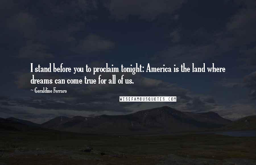 Geraldine Ferraro Quotes: I stand before you to proclaim tonight: America is the land where dreams can come true for all of us.