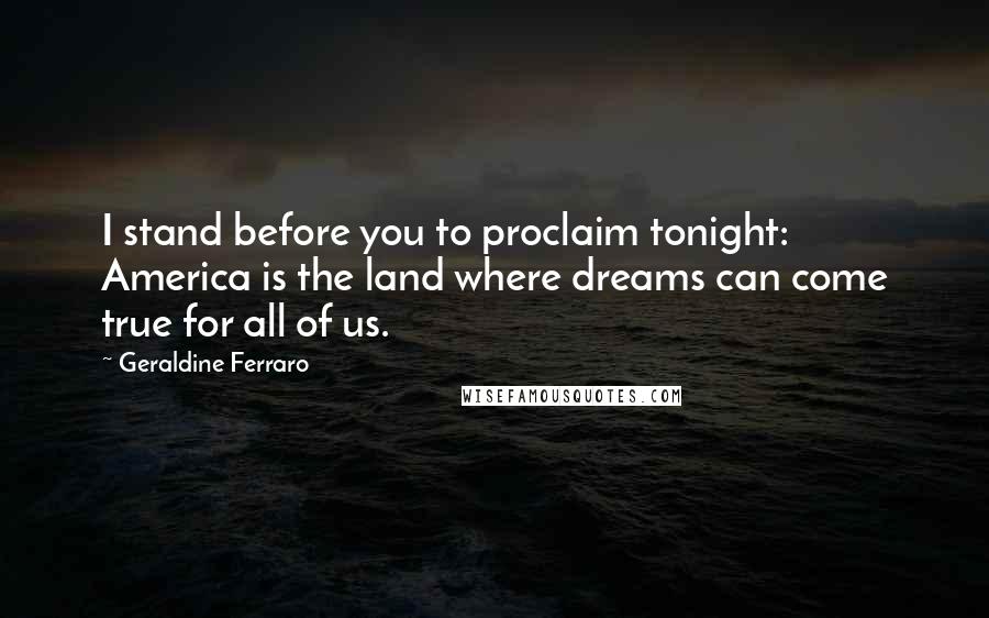 Geraldine Ferraro Quotes: I stand before you to proclaim tonight: America is the land where dreams can come true for all of us.