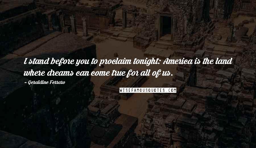 Geraldine Ferraro Quotes: I stand before you to proclaim tonight: America is the land where dreams can come true for all of us.