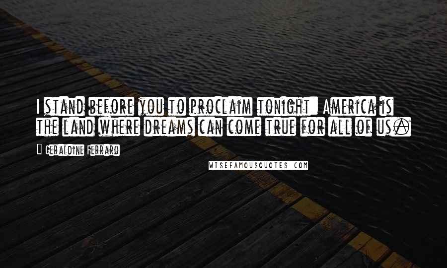 Geraldine Ferraro Quotes: I stand before you to proclaim tonight: America is the land where dreams can come true for all of us.