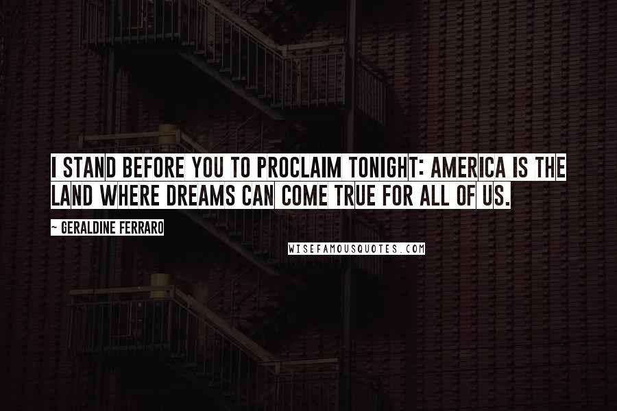 Geraldine Ferraro Quotes: I stand before you to proclaim tonight: America is the land where dreams can come true for all of us.