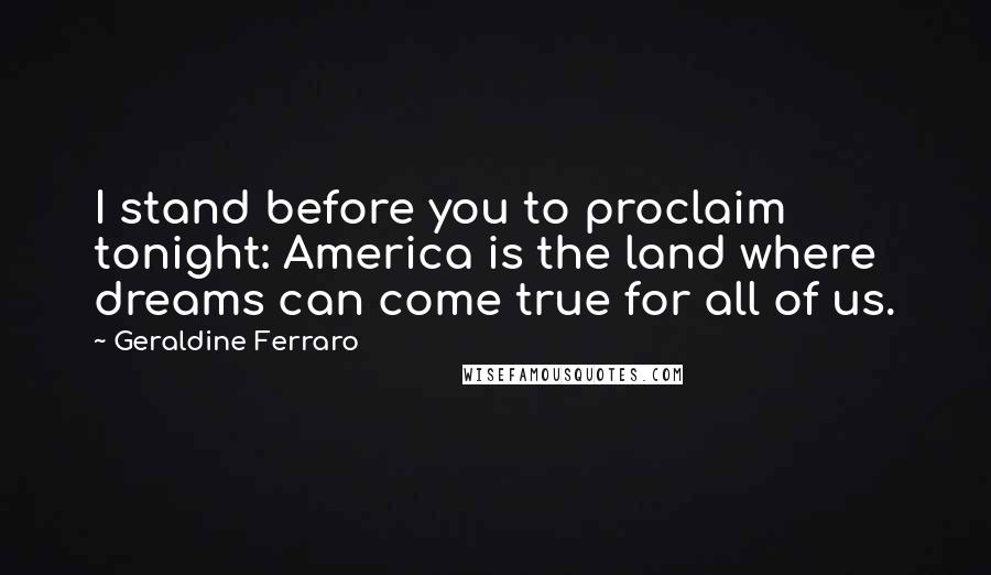 Geraldine Ferraro Quotes: I stand before you to proclaim tonight: America is the land where dreams can come true for all of us.