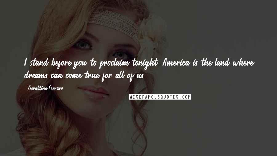 Geraldine Ferraro Quotes: I stand before you to proclaim tonight: America is the land where dreams can come true for all of us.