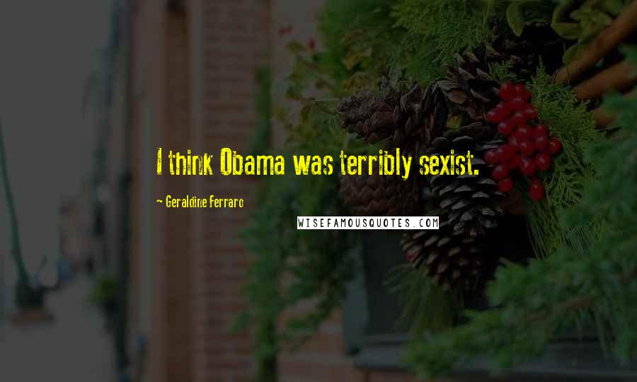 Geraldine Ferraro Quotes: I think Obama was terribly sexist.