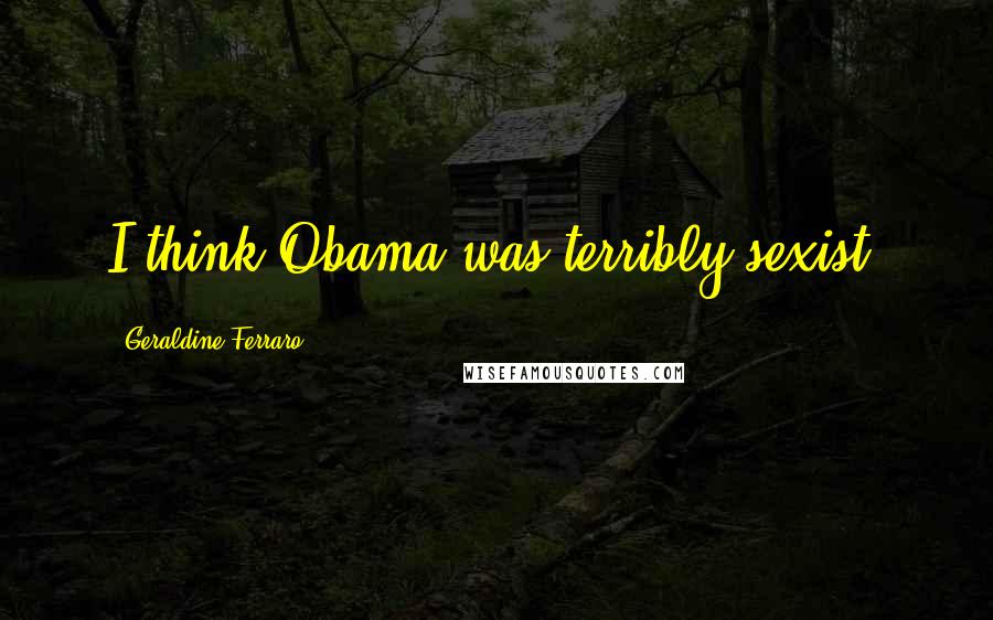 Geraldine Ferraro Quotes: I think Obama was terribly sexist.