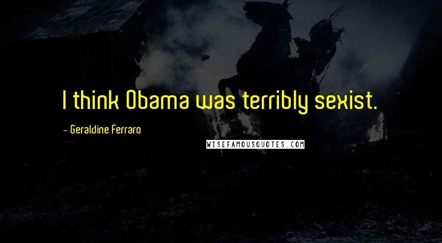 Geraldine Ferraro Quotes: I think Obama was terribly sexist.