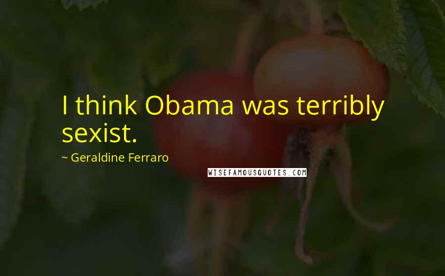 Geraldine Ferraro Quotes: I think Obama was terribly sexist.