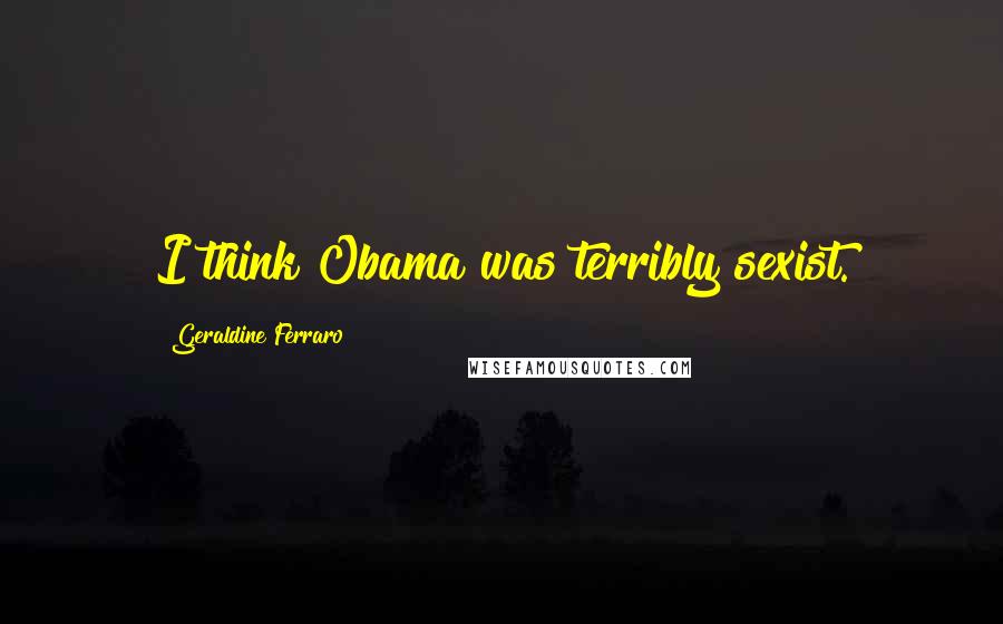 Geraldine Ferraro Quotes: I think Obama was terribly sexist.