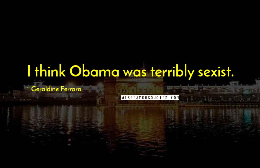 Geraldine Ferraro Quotes: I think Obama was terribly sexist.