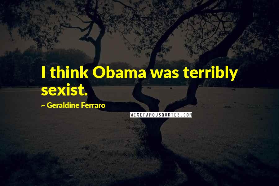 Geraldine Ferraro Quotes: I think Obama was terribly sexist.