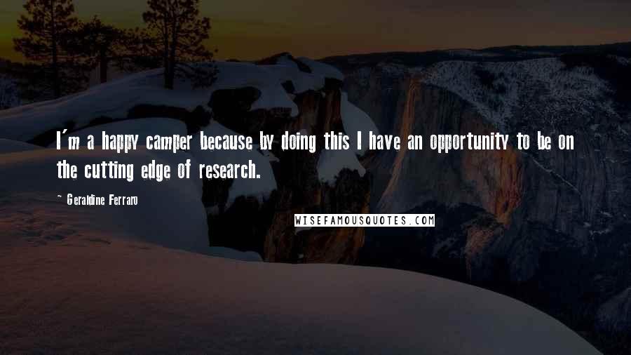 Geraldine Ferraro Quotes: I'm a happy camper because by doing this I have an opportunity to be on the cutting edge of research.