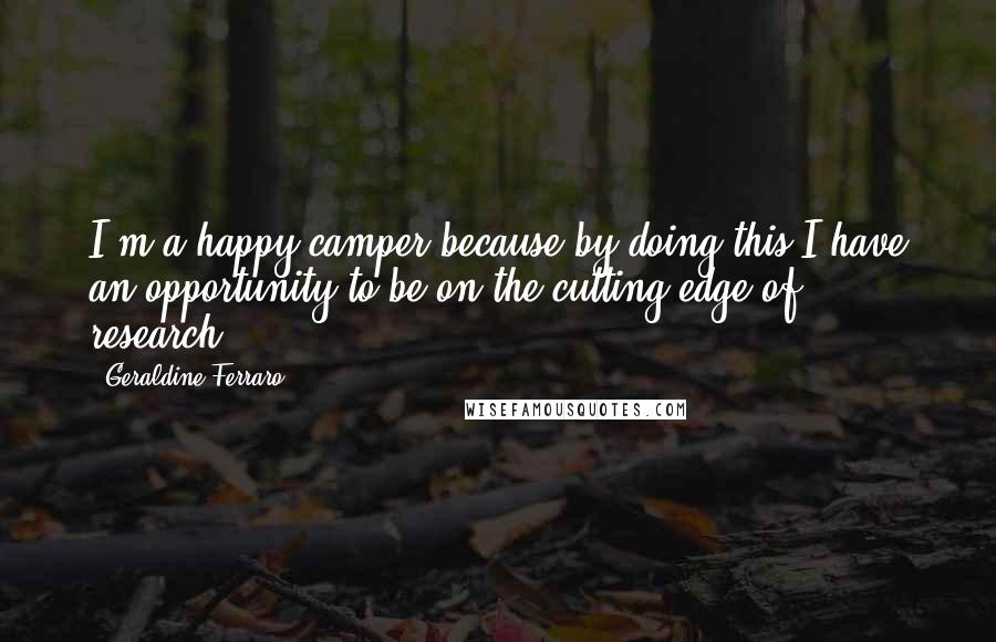 Geraldine Ferraro Quotes: I'm a happy camper because by doing this I have an opportunity to be on the cutting edge of research.