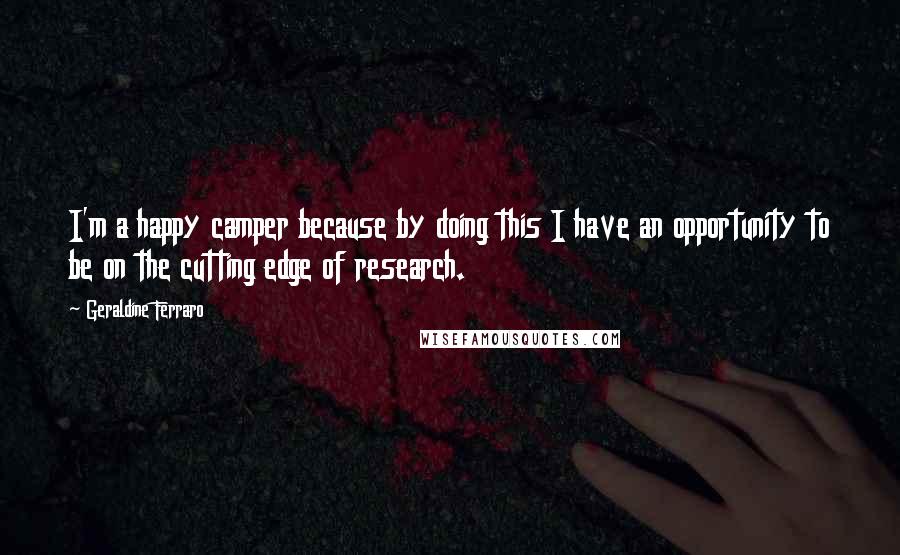 Geraldine Ferraro Quotes: I'm a happy camper because by doing this I have an opportunity to be on the cutting edge of research.