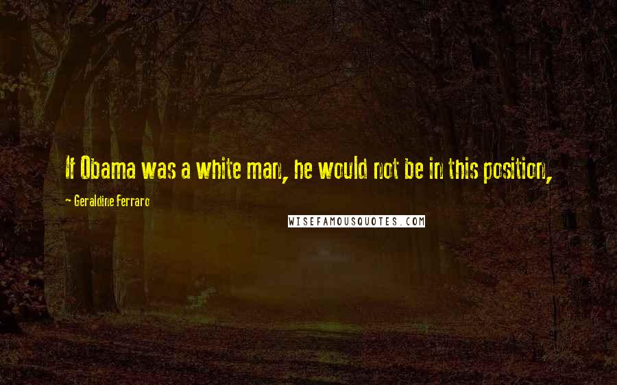 Geraldine Ferraro Quotes: If Obama was a white man, he would not be in this position,