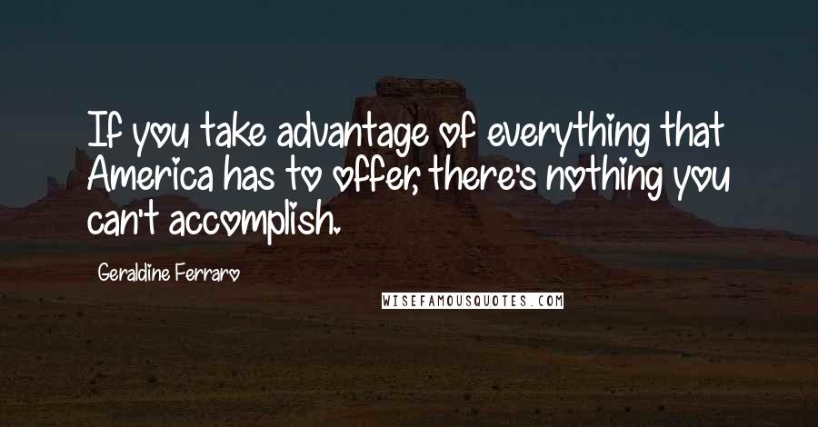 Geraldine Ferraro Quotes: If you take advantage of everything that America has to offer, there's nothing you can't accomplish.