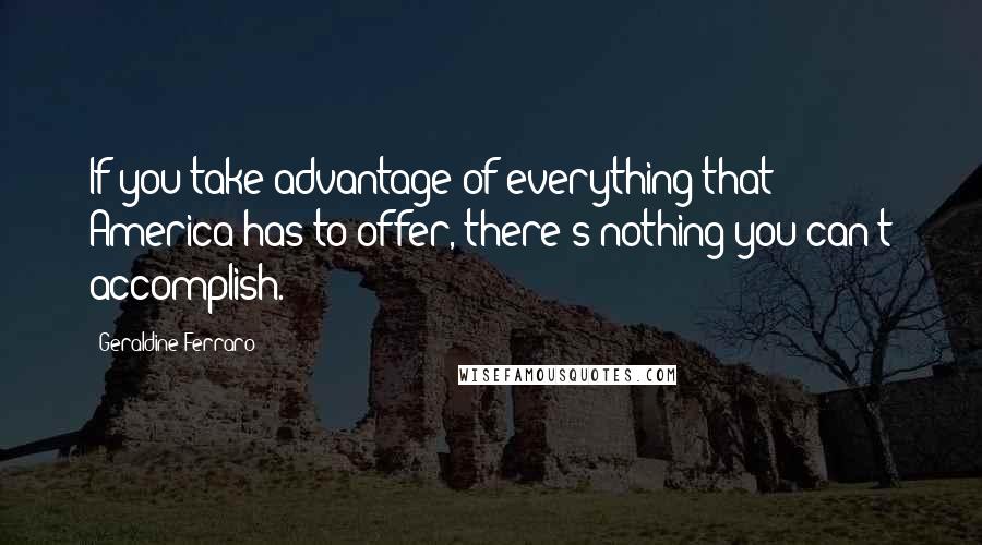 Geraldine Ferraro Quotes: If you take advantage of everything that America has to offer, there's nothing you can't accomplish.