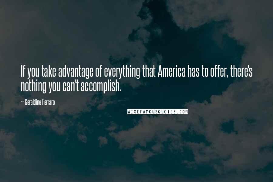 Geraldine Ferraro Quotes: If you take advantage of everything that America has to offer, there's nothing you can't accomplish.