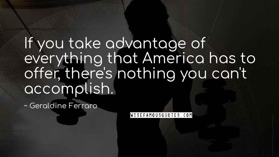 Geraldine Ferraro Quotes: If you take advantage of everything that America has to offer, there's nothing you can't accomplish.