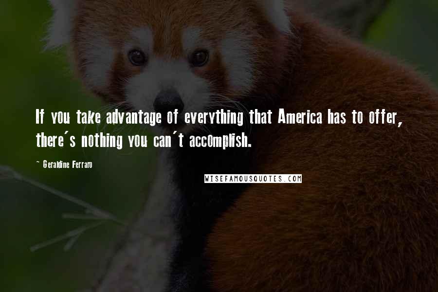 Geraldine Ferraro Quotes: If you take advantage of everything that America has to offer, there's nothing you can't accomplish.