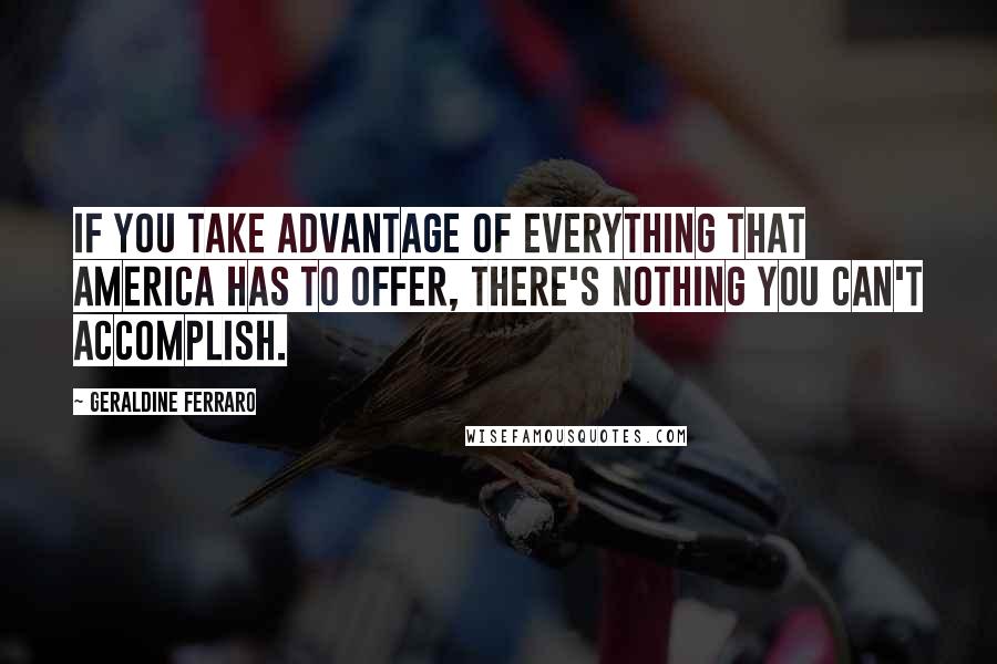 Geraldine Ferraro Quotes: If you take advantage of everything that America has to offer, there's nothing you can't accomplish.