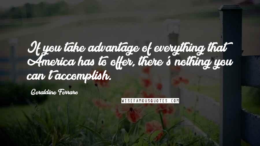 Geraldine Ferraro Quotes: If you take advantage of everything that America has to offer, there's nothing you can't accomplish.