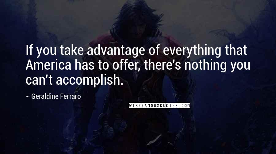 Geraldine Ferraro Quotes: If you take advantage of everything that America has to offer, there's nothing you can't accomplish.