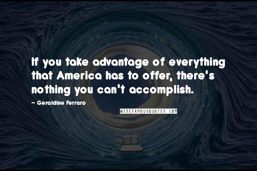 Geraldine Ferraro Quotes: If you take advantage of everything that America has to offer, there's nothing you can't accomplish.