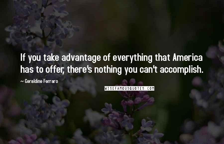 Geraldine Ferraro Quotes: If you take advantage of everything that America has to offer, there's nothing you can't accomplish.