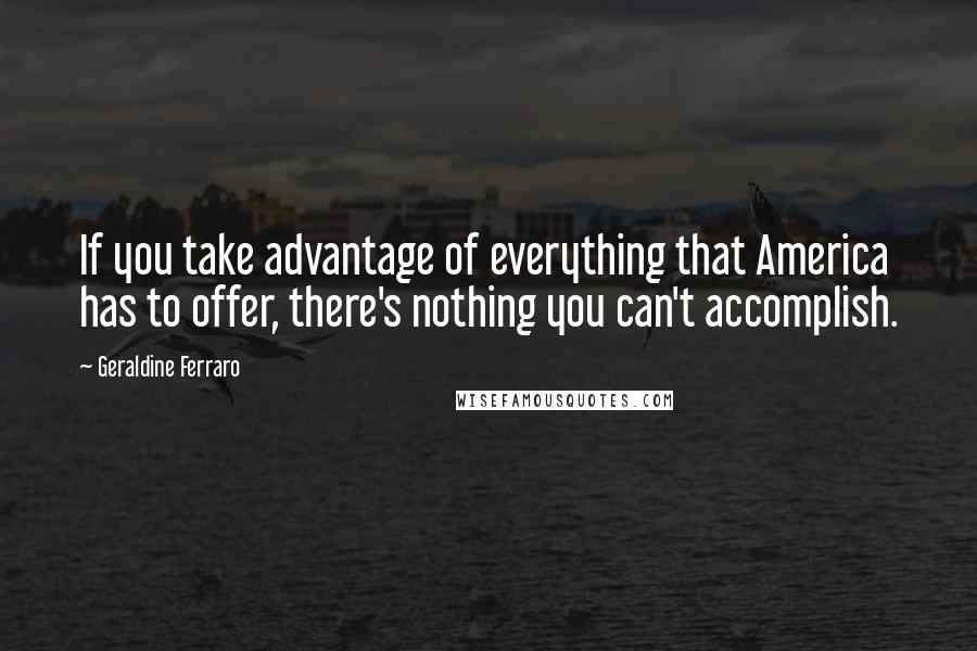 Geraldine Ferraro Quotes: If you take advantage of everything that America has to offer, there's nothing you can't accomplish.