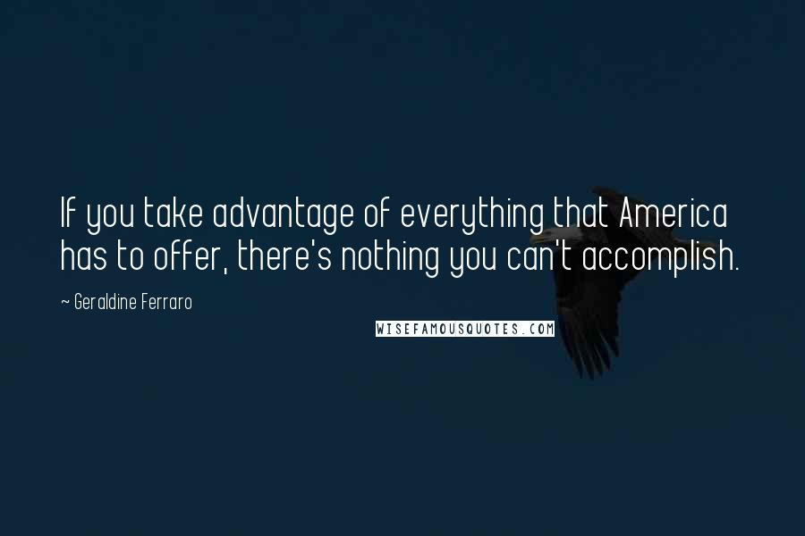 Geraldine Ferraro Quotes: If you take advantage of everything that America has to offer, there's nothing you can't accomplish.