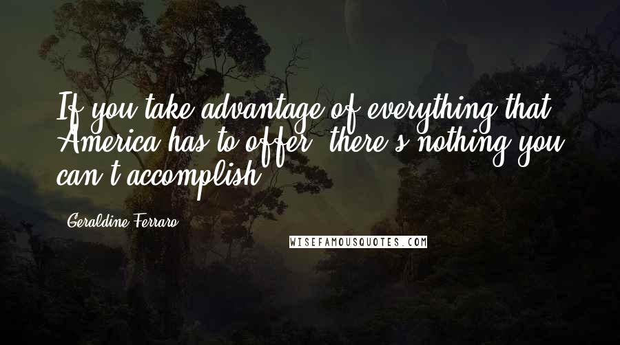 Geraldine Ferraro Quotes: If you take advantage of everything that America has to offer, there's nothing you can't accomplish.