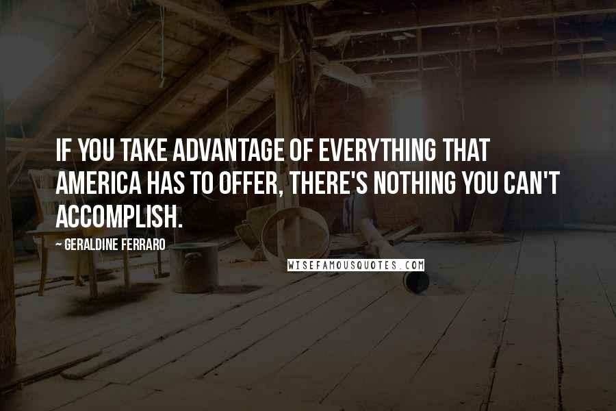 Geraldine Ferraro Quotes: If you take advantage of everything that America has to offer, there's nothing you can't accomplish.