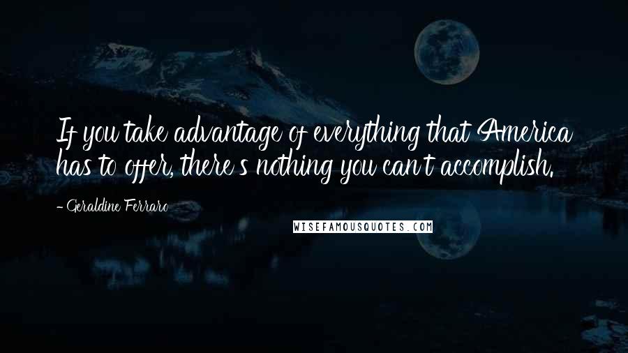 Geraldine Ferraro Quotes: If you take advantage of everything that America has to offer, there's nothing you can't accomplish.