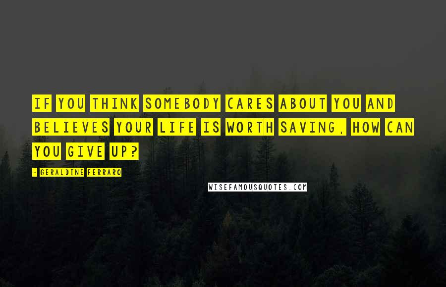 Geraldine Ferraro Quotes: If you think somebody cares about you and believes your life is worth saving, how can you give up?