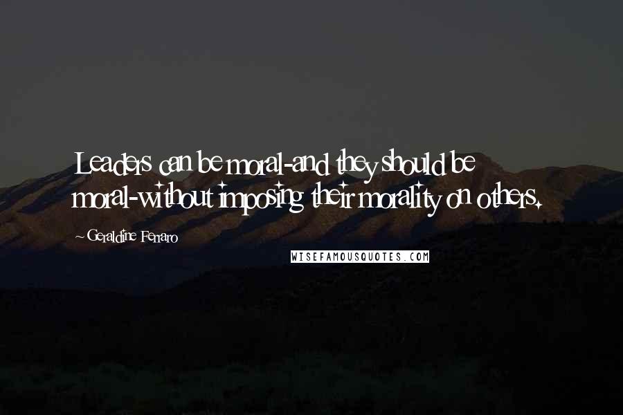 Geraldine Ferraro Quotes: Leaders can be moral-and they should be moral-without imposing their morality on others.