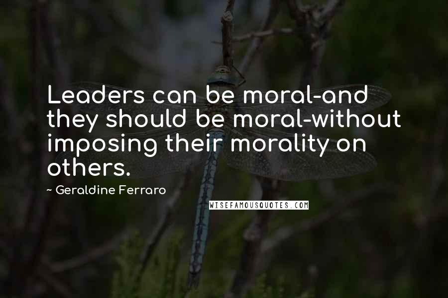 Geraldine Ferraro Quotes: Leaders can be moral-and they should be moral-without imposing their morality on others.