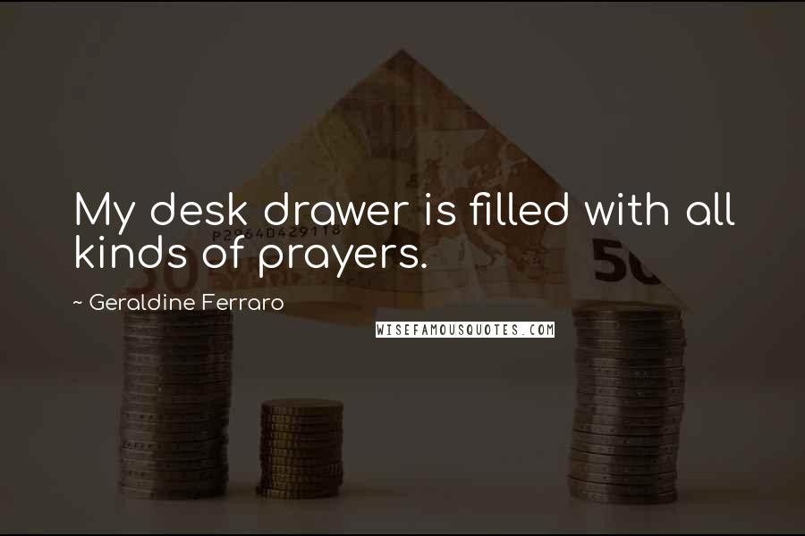 Geraldine Ferraro Quotes: My desk drawer is filled with all kinds of prayers.