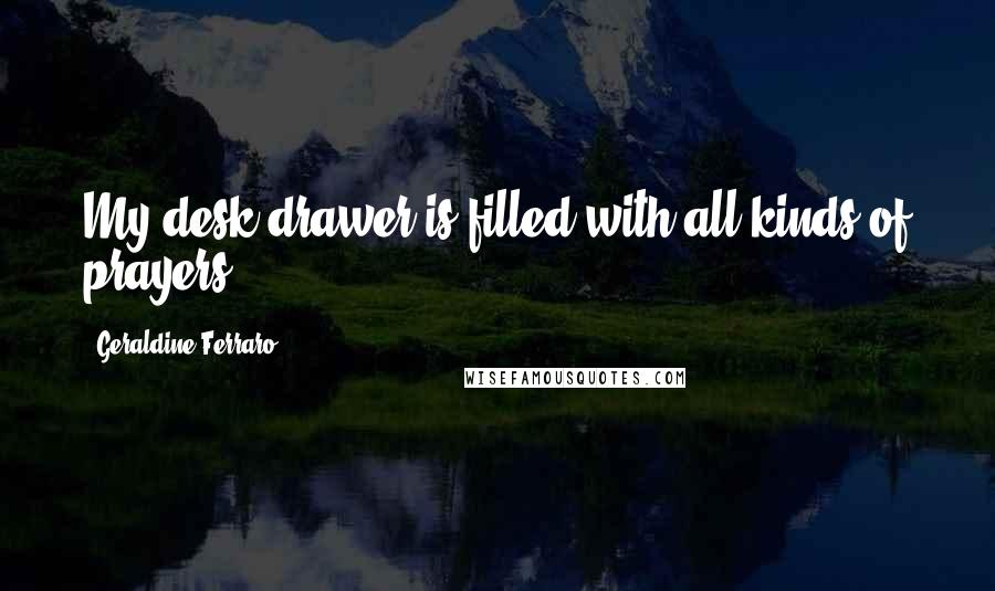 Geraldine Ferraro Quotes: My desk drawer is filled with all kinds of prayers.