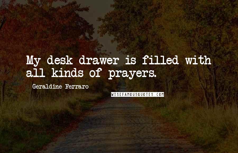 Geraldine Ferraro Quotes: My desk drawer is filled with all kinds of prayers.