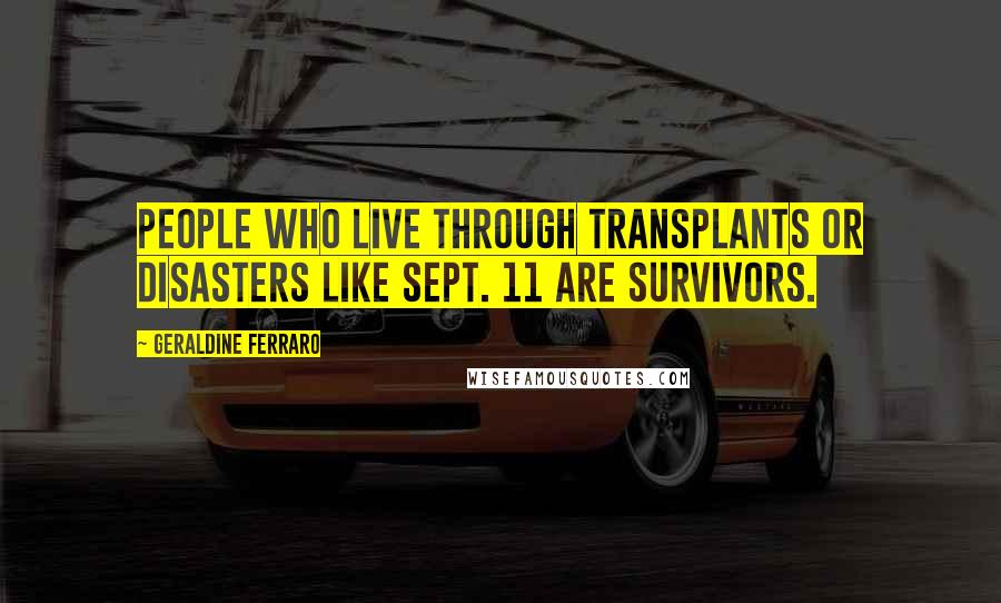 Geraldine Ferraro Quotes: People who live through transplants or disasters like Sept. 11 are survivors.