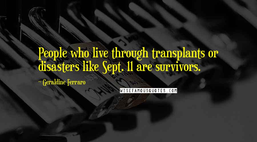 Geraldine Ferraro Quotes: People who live through transplants or disasters like Sept. 11 are survivors.