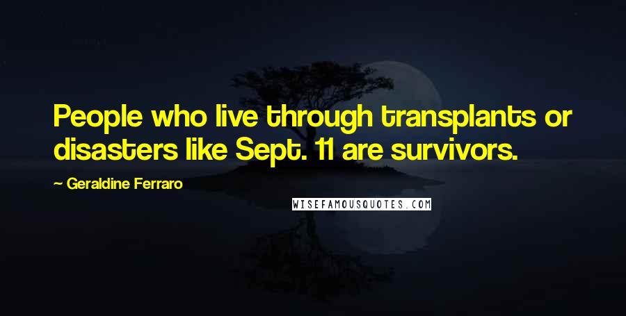 Geraldine Ferraro Quotes: People who live through transplants or disasters like Sept. 11 are survivors.
