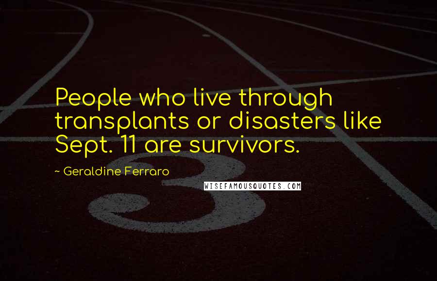 Geraldine Ferraro Quotes: People who live through transplants or disasters like Sept. 11 are survivors.