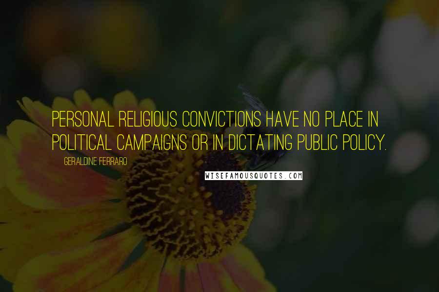 Geraldine Ferraro Quotes: Personal religious convictions have no place in political campaigns or in dictating public policy.