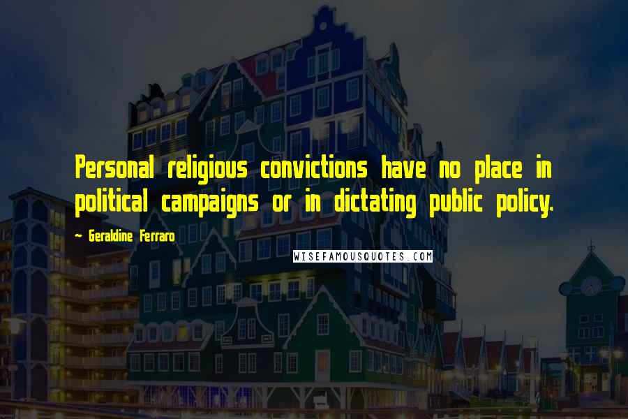 Geraldine Ferraro Quotes: Personal religious convictions have no place in political campaigns or in dictating public policy.