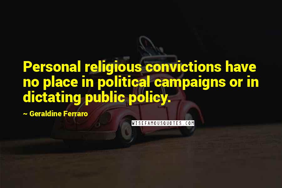 Geraldine Ferraro Quotes: Personal religious convictions have no place in political campaigns or in dictating public policy.