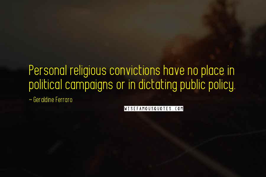 Geraldine Ferraro Quotes: Personal religious convictions have no place in political campaigns or in dictating public policy.